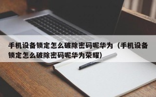 手機(jī)設(shè)備鎖定怎么破除密碼呢華為（手機(jī)設(shè)備鎖定怎么破除密碼呢華為榮耀）