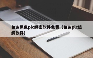 臺達黑色plc解密軟件免費（臺達plc破解軟件）