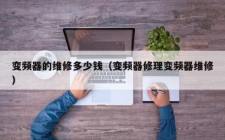 變頻器的維修多少錢（變頻器修理變頻器維修）