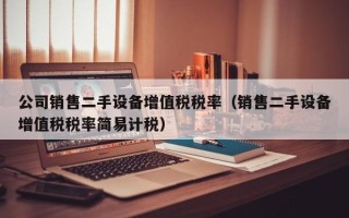 公司銷售二手設備增值稅稅率（銷售二手設備增值稅稅率簡易計稅）