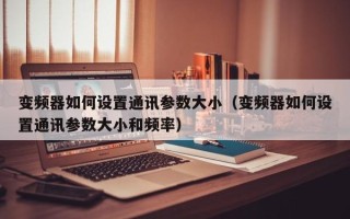 變頻器如何設(shè)置通訊參數(shù)大小（變頻器如何設(shè)置通訊參數(shù)大小和頻率）