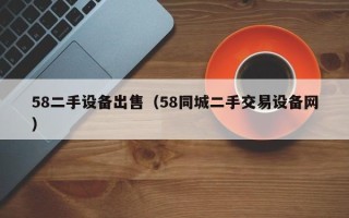 58二手設(shè)備出售（58同城二手交易設(shè)備網(wǎng)）