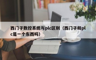 西門子數(shù)控系統(tǒng)與plc區(qū)別（西門子和plc是一個東西嗎）