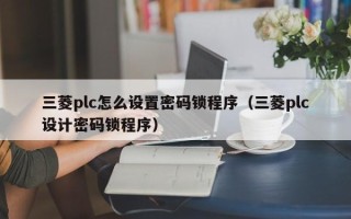 三菱plc怎么設置密碼鎖程序（三菱plc設計密碼鎖程序）