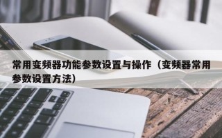 常用變頻器功能參數設置與操作（變頻器常用參數設置方法）