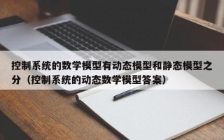 控制系統的數學模型有動態模型和靜態模型之分（控制系統的動態數學模型答案）