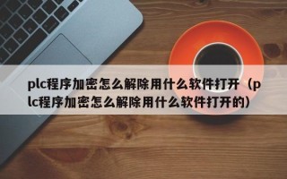 plc程序加密怎么解除用什么軟件打開（plc程序加密怎么解除用什么軟件打開的）