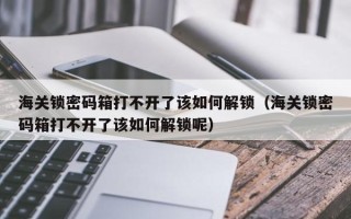 海關(guān)鎖密碼箱打不開了該如何解鎖（海關(guān)鎖密碼箱打不開了該如何解鎖呢）