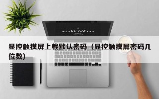 顯控觸摸屏上載默認密碼（顯控觸摸屏密碼幾位數(shù)）