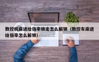 數控機床進給倍率鎖定怎么解鎖（數控車床進給倍率怎么解鎖）