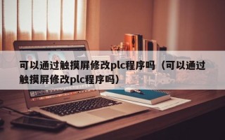 可以通過觸摸屏修改plc程序嗎（可以通過觸摸屏修改plc程序嗎）