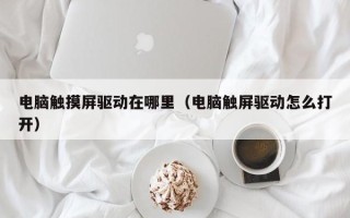 電腦觸摸屏驅動在哪里（電腦觸屏驅動怎么打開）
