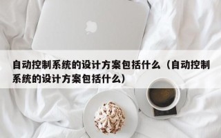 自動(dòng)控制系統(tǒng)的設(shè)計(jì)方案包括什么（自動(dòng)控制系統(tǒng)的設(shè)計(jì)方案包括什么）