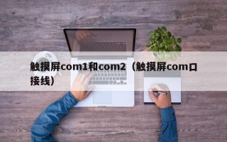 觸摸屏com1和com2（觸摸屏com口接線）
