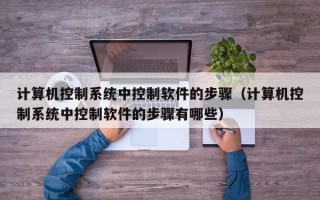 計算機控制系統中控制軟件的步驟（計算機控制系統中控制軟件的步驟有哪些）