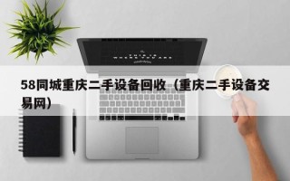58同城重慶二手設備回收（重慶二手設備交易網）