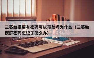 三菱觸摸屏有密碼可以覆蓋嗎為什么（三菱觸摸屏密碼忘記了怎么辦）