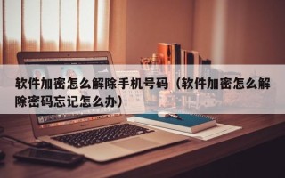 軟件加密怎么解除手機號碼（軟件加密怎么解除密碼忘記怎么辦）