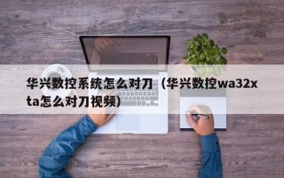華興數控系統怎么對刀（華興數控wa32xta怎么對刀視頻）