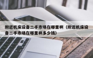附近機床設備二手市場在哪里啊（附近機床設備二手市場在哪里啊多少錢）
