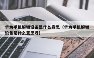 華為手機(jī)解鎖設(shè)備是什么意思（華為手機(jī)解鎖設(shè)備是什么意思呀）