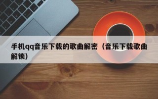 手機qq音樂下載的歌曲解密（音樂下載歌曲解鎖）
