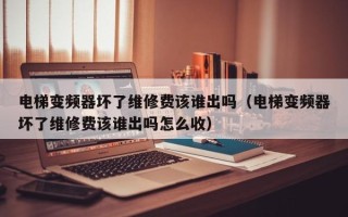 電梯變頻器壞了維修費該誰出嗎（電梯變頻器壞了維修費該誰出嗎怎么收）