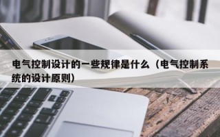 電氣控制設(shè)計(jì)的一些規(guī)律是什么（電氣控制系統(tǒng)的設(shè)計(jì)原則）