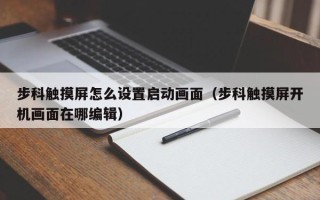 步科觸摸屏怎么設(shè)置啟動畫面（步科觸摸屏開機畫面在哪編輯）