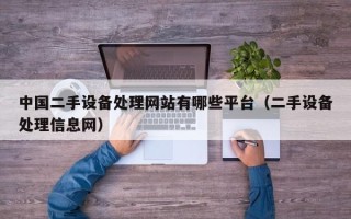 中國二手設備處理網站有哪些平臺（二手設備處理信息網）