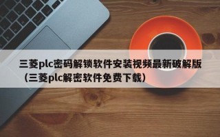 三菱plc密碼解鎖軟件安裝視頻最新破解版（三菱plc解密軟件免費(fèi)下載）