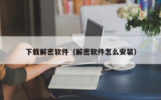 下載解密軟件（解密軟件怎么安裝）