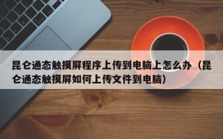 昆侖通態(tài)觸摸屏程序上傳到電腦上怎么辦（昆侖通態(tài)觸摸屏如何上傳文件到電腦）