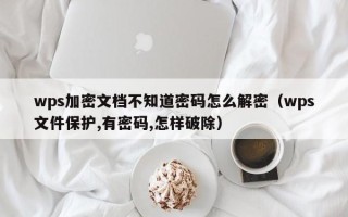 wps加密文檔不知道密碼怎么解密（wps文件保護,有密碼,怎樣破除）