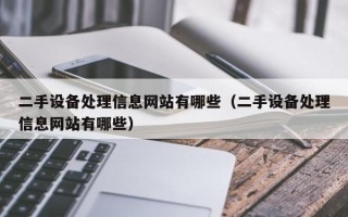 二手設(shè)備處理信息網(wǎng)站有哪些（二手設(shè)備處理信息網(wǎng)站有哪些）