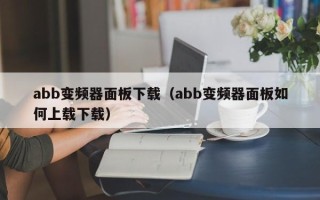 abb變頻器面板下載（abb變頻器面板如何上載下載）