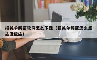 報關單解密軟件怎么下載（報關單解密怎么點去沒反應）