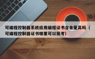 可編程控制器系統(tǒng)應(yīng)用編程證書含金量高嗎（可編程控制器證書哪里可以報考）