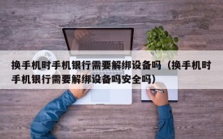 換手機(jī)時手機(jī)銀行需要解綁設(shè)備嗎（換手機(jī)時手機(jī)銀行需要解綁設(shè)備嗎安全嗎）