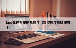 knd數控系統刪除程序（數控程序刪除按哪個）