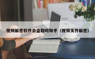 視頻解密軟件會盜取嗎知乎（視頻文件解密）