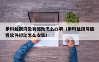 步科觸摸屏沒有驅動怎么辦啊（步科觸摸屏編程軟件驅動怎么安裝）