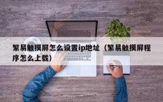 繁易觸摸屏怎么設置ip地址（繁易觸摸屏程序怎么上載）