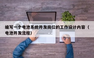 編寫一個電池系統(tǒng)開發(fā)崗位的工作設(shè)計內(nèi)容（電池開發(fā)流程）