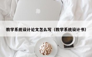 教學系統設計論文怎么寫（教學系統設計書）