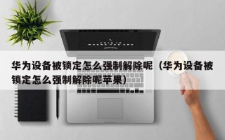 華為設備被鎖定怎么強制解除呢（華為設備被鎖定怎么強制解除呢蘋果）