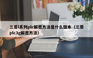 三菱l系列plc解密方法是什么版本（三菱plc3g解密方法）