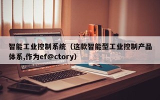 智能工業(yè)控制系統(tǒng)（這款智能型工業(yè)控制產(chǎn)品體系,作為ef@ctory）