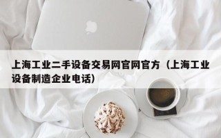 上海工業二手設備交易網官網官方（上海工業設備制造企業電話）