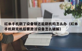 紅米手機刷了設備鎖還能刷機嗎怎么辦（紅米手機刷完機后要激活設備怎么破解）